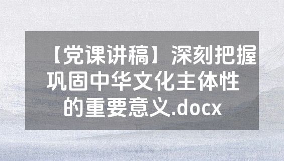 【党课讲稿】深刻把握巩固中华文化主体性的重要意义.docx