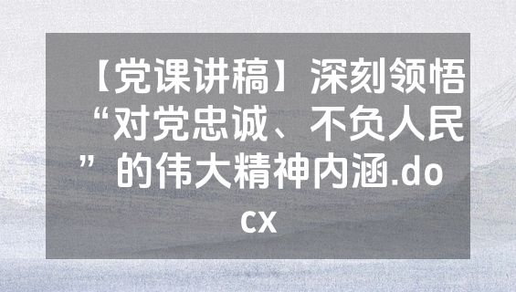 【党课讲稿】深刻领悟“对党忠诚、不负人民”的伟大精神内涵.docx