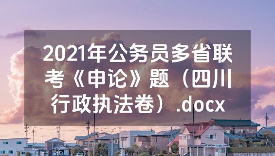 2021年公务员多省联考《申论》题（四川行政执法卷）.docx