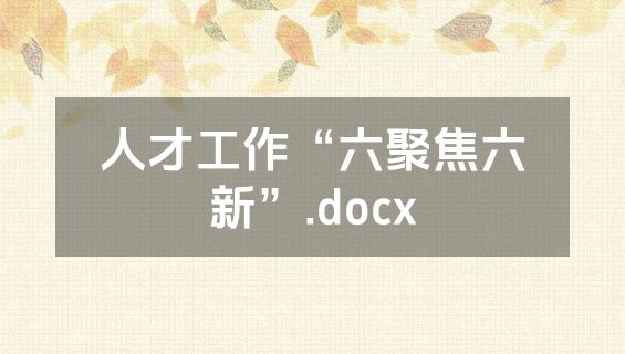 人才工作“六聚焦六新”.docx