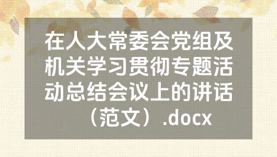 在人大常委会党组及机关学习贯彻专题活动总结会议上的讲话（范文）.docx