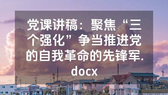 党课讲稿：聚焦“三个强化”争当推进党的自我革命的先锋军.docx