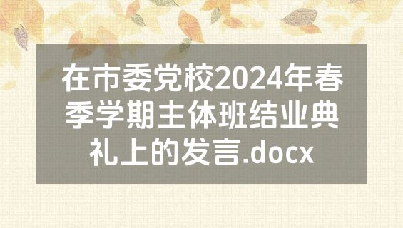 在市委党校2024年春季学期主体班结业典礼上的发言.docx