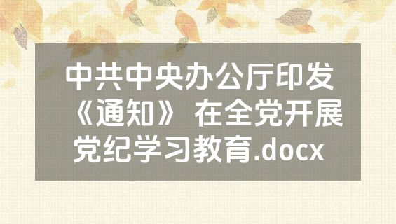 中共中央办公厅印发《通知》 在全党开展党纪学习教育.docx