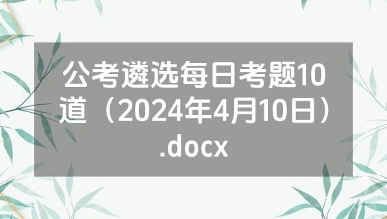 公考遴选每日考题10道（2024年4月10日）.docx