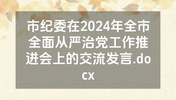 市纪委在2024年全市全面从严治党工作推进会上的交流发言.docx