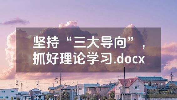 坚持“三大导向”，抓好理论学习.docx