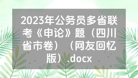 2023年公务员多省联考《申论》题（四川省市卷）（网友回忆版）.docx