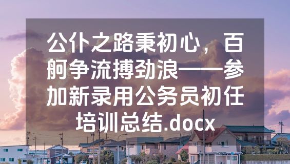 公仆之路秉初心，百舸争流搏劲浪——参加新录用公务员初任培训总结.docx