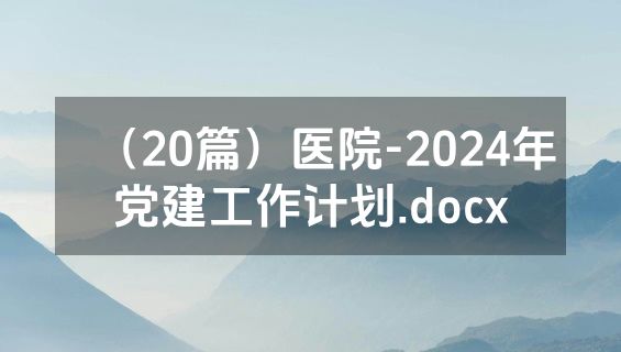（20篇）医院-2024年党建工作计划.docx