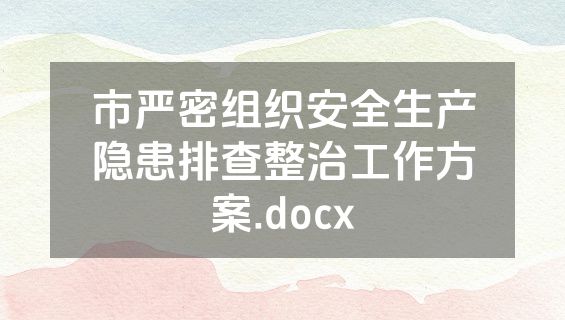 市严密组织安全生产隐患排查整治工作方案.docx
