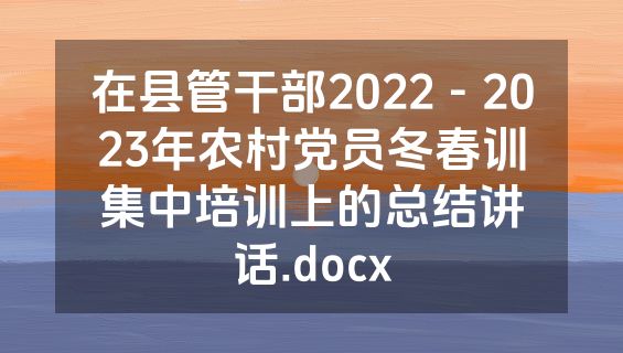 在县管干部2022－2023年农村党员冬春训集中培训上的总结讲话.docx
