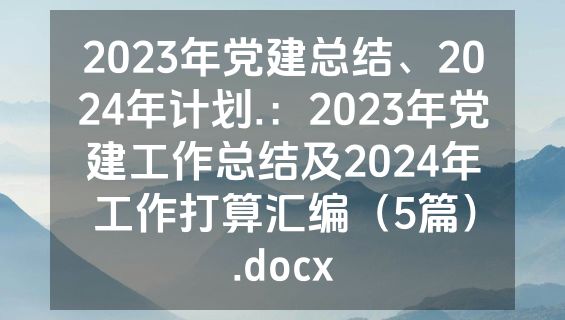 2023年党建总结、2024年计划.：2023年党建工作总结及2024年工作打算汇编（5篇）.docx