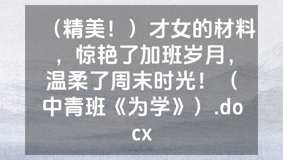 （精美！）才女的材料，惊艳了加班岁月，温柔了周末时光！（中青班《为学》）.docx