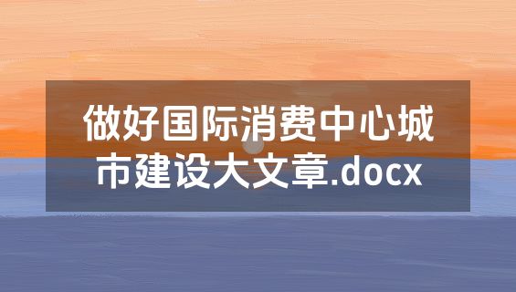 做好国际消费中心城市建设大文章.docx