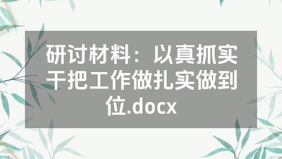 研讨材料：以真抓实干把工作做扎实做到位.docx