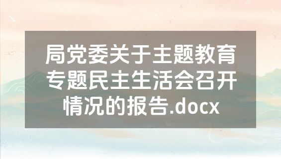 局党委关于主题教育专题民主生活会召开情况的报告.docx