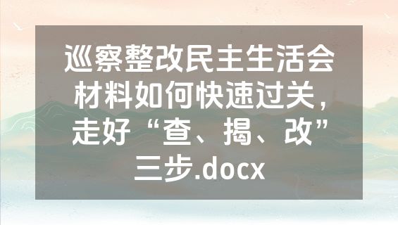 巡察整改民主生活会材料如何快速过关，走好“查、揭、改”三步.docx
