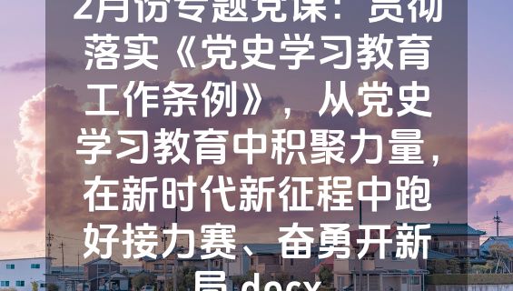 2月份专题党课：贯彻落实《党史学习教育工作条例》，从党史学习教育中积聚力量，在新时代新征程中跑好接力赛、奋勇开新局.docx