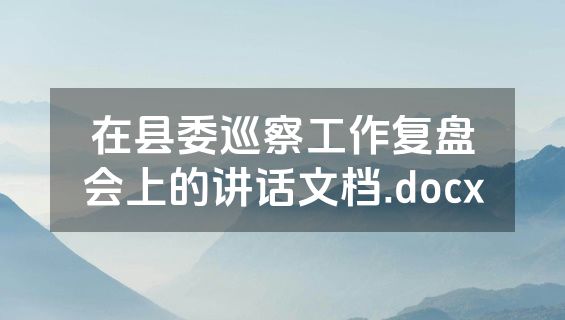 在县委巡察工作复盘会上的讲话文档.docx