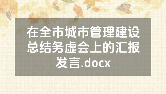 在全市城市管理建设总结务虚会上的汇报发言.docx