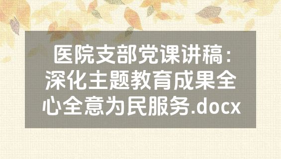 医院支部党课讲稿：深化主题教育成果全心全意为民服务.docx