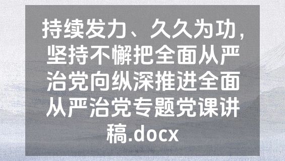 持续发力、久久为功，坚持不懈把全面从严治党向纵深推进全面从严治党专题党课讲稿.docx