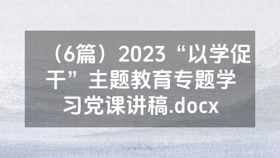 （6篇）2023“以学促干”主题教育专题学习党课讲稿.docx