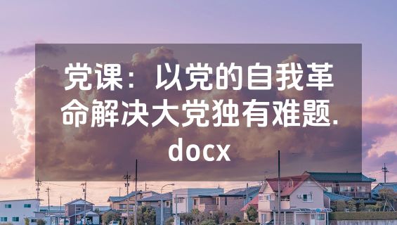 党课：以党的自我革命解决大党独有难题.docx