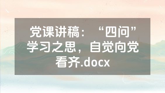党课讲稿：“四问”学习之思，自觉向党看齐.docx