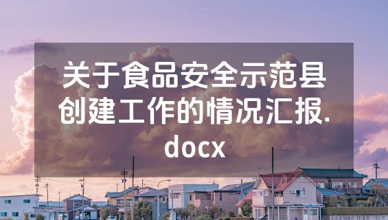 关于食品安全示范县创建工作的情况汇报.docx