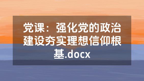 党课：强化党的政治建设夯实理想信仰根基.docx