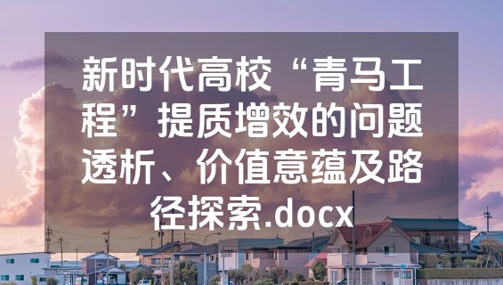 新时代高校“青马工程”提质增效的问题透析、价值意蕴及路径探索.docx