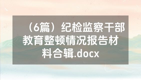 （6篇）纪检监察干部教育整顿情况报告材料合辑.docx