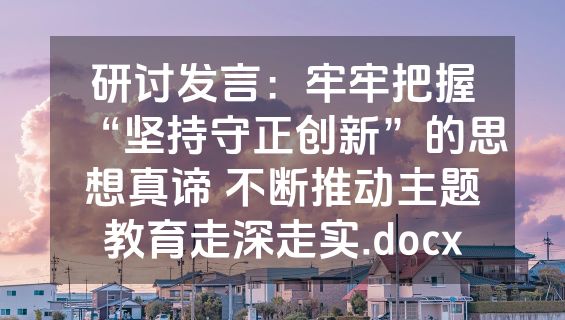 研讨发言：牢牢把握“坚持守正创新”的思想真谛 不断推动主题教育走深走实.docx