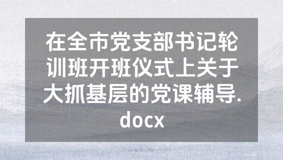 在全市党支部书记轮训班开班仪式上关于大抓基层的党课辅导.docx