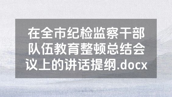 在全市纪检监察干部队伍教育整顿总结会议上的讲话提纲.docx