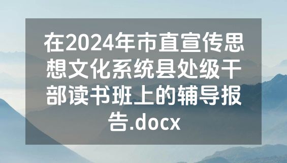 在2024年市直宣传思想文化系统县处级干部读书班上的辅导报告.docx