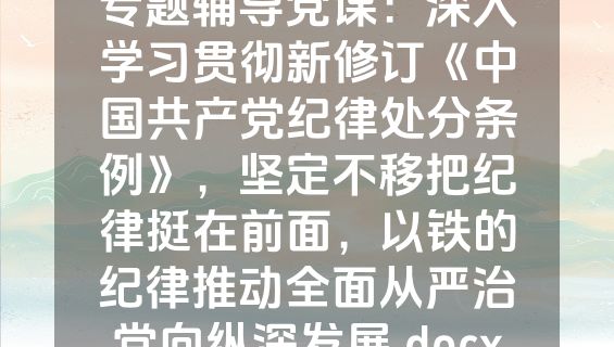 专题辅导党课：深入学习贯彻新修订《中国共产党纪律处分条例》，坚定不移把纪律挺在前面，以铁的纪律推动全面从严治党向纵深发展.docx