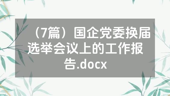 （7篇）国企党委换届选举会议上的工作报告.docx