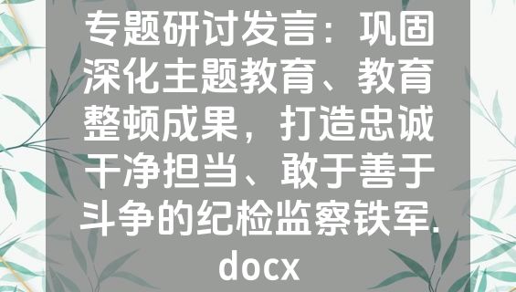 专题研讨发言：巩固深化主题教育、教育整顿成果，打造忠诚干净担当、敢于善于斗争的纪检监察铁军.docx
