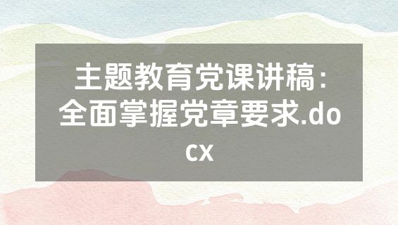 主题教育党课讲稿：全面掌握党章要求.docx