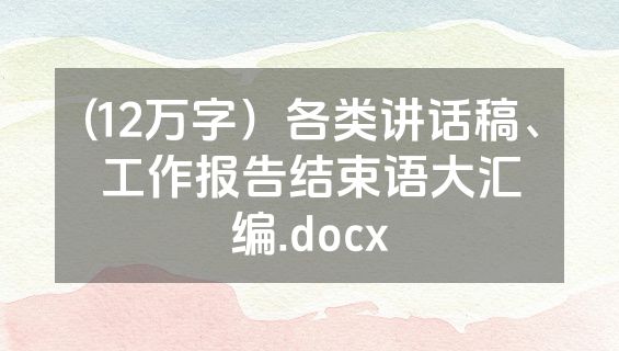 (12万字）各类讲话稿、工作报告结束语大汇编.docx