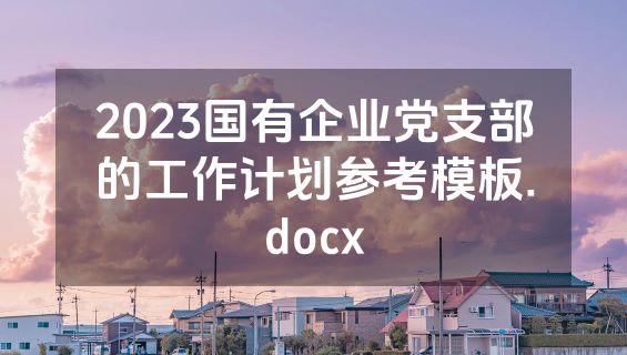 2023国有企业党支部的工作计划参考模板.docx