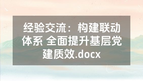 经验交流：构建联动体系 全面提升基层党建质效.docx
