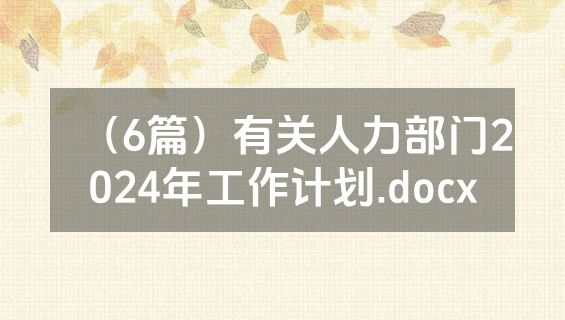 （6篇）有关人力部门2024年工作计划.docx