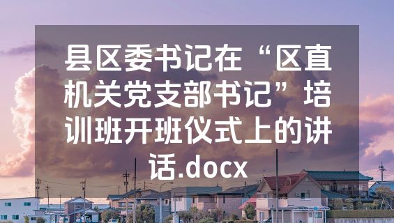 县区委书记在“区直机关党支部书记”培训班开班仪式上的讲话.docx