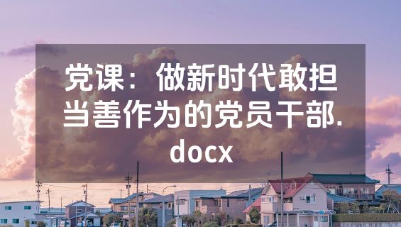 党课：做新时代敢担当善作为的党员干部.docx