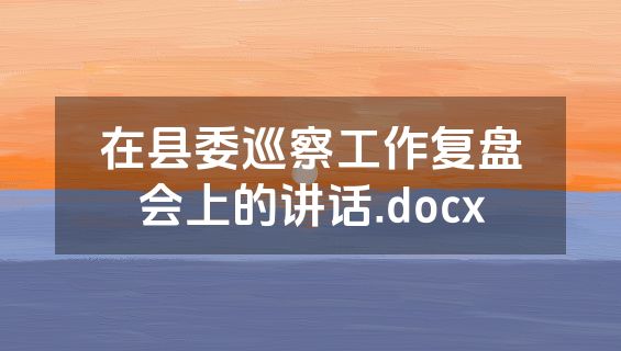 在县委巡察工作复盘会上的讲话.docx