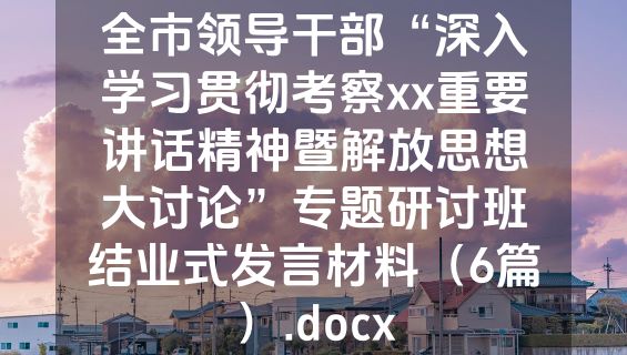 全市领导干部“深入学习贯彻考察xx重要讲话精神暨解放思想大讨论”专题研讨班结业式发言材料（6篇）.docx